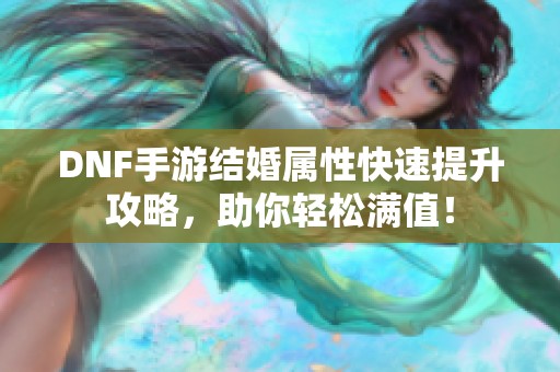 DNF手游结婚属性快速提升攻略，助你轻松满值！