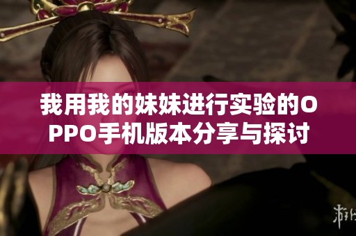 我用我的妹妹进行实验的OPPO手机版本分享与探讨