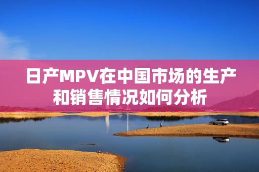 日产MPV在中国市场的生产和销售情况如何分析