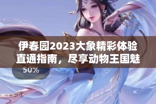 伊春园2023大象精彩体验直通指南，尽享动物王国魅力