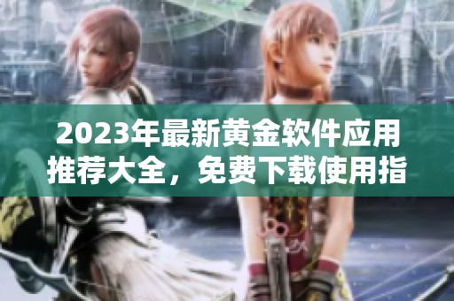 2023年最新黄金软件应用推荐大全，免费下载使用指南