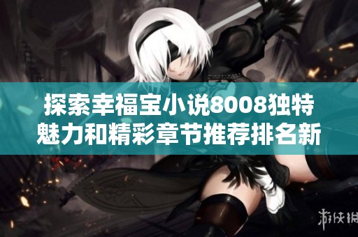 探索幸福宝小说8008独特魅力和精彩章节推荐排名新篇