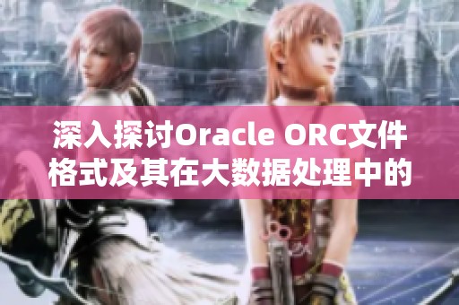 深入探讨Oracle ORC文件格式及其在大数据处理中的应用和优势
