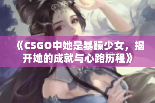 《CSGO中她是暴躁少女，揭开她的成就与心路历程》