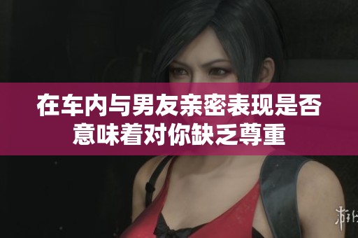 在车内与男友亲密表现是否意味着对你缺乏尊重