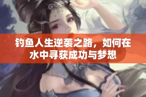 钓鱼人生逆袭之路，如何在水中寻获成功与梦想