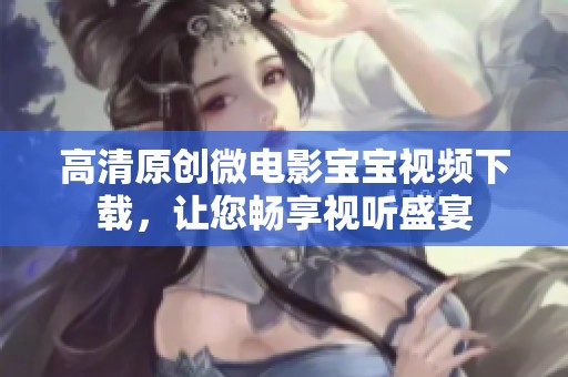高清原创微电影宝宝视频下载，让您畅享视听盛宴