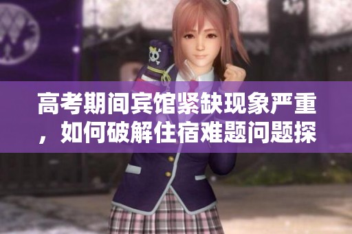 高考期间宾馆紧缺现象严重，如何破解住宿难题问题探讨