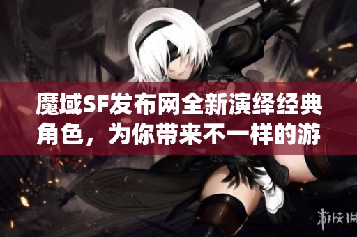 魔域SF发布网全新演绎经典角色，为你带来不一样的游戏体验