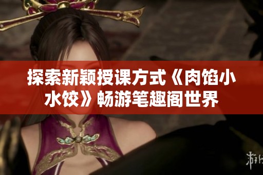 探索新颖授课方式《肉馅小水饺》畅游笔趣阁世界