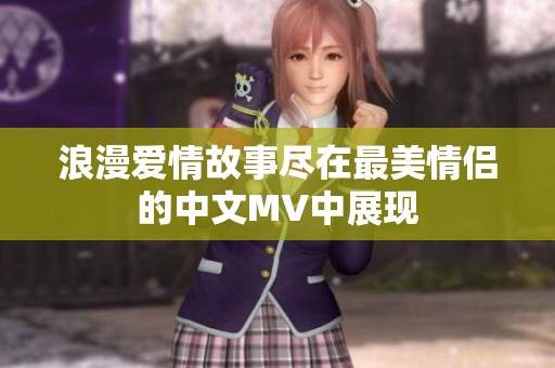 浪漫爱情故事尽在最美情侣的中文MV中展现