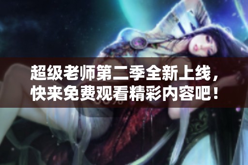 超级老师第二季全新上线，快来免费观看精彩内容吧！
