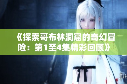 《探索哥布林洞窟的奇幻冒险：第1至4集精彩回顾》