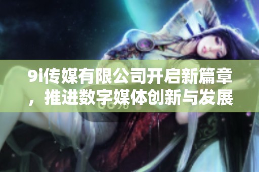 9i传媒有限公司开启新篇章，推进数字媒体创新与发展