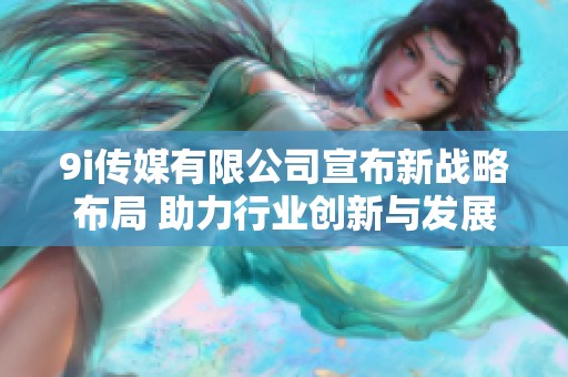 9i传媒有限公司宣布新战略布局 助力行业创新与发展