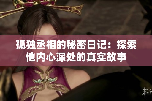 孤独丞相的秘密日记：探索他内心深处的真实故事