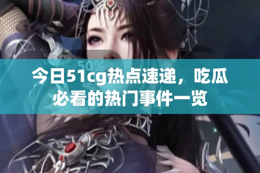 今日51cg热点速递，吃瓜必看的热门事件一览