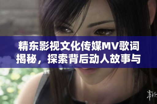 精东影视文化传媒MV歌词揭秘，探索背后动人故事与情感