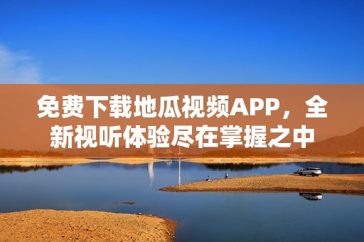 免费下载地瓜视频APP，全新视听体验尽在掌握之中