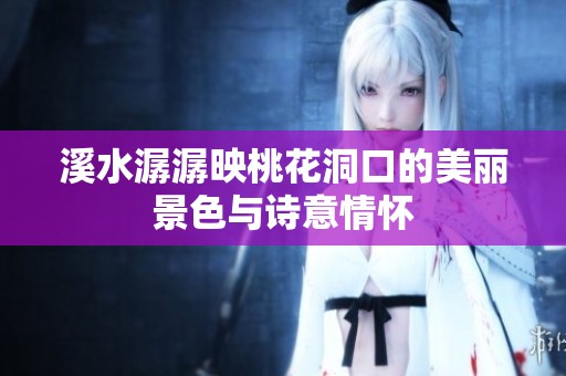 溪水潺潺映桃花洞口的美丽景色与诗意情怀