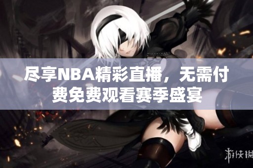 尽享NBA精彩直播，无需付费免费观看赛季盛宴