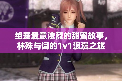 绝宠爱意浓烈的甜蜜故事，林殊与词的1v1浪漫之旅