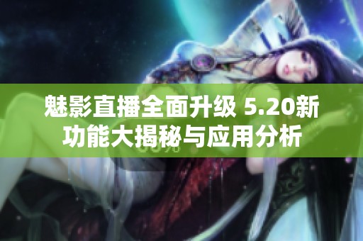 魅影直播全面升级 5.20新功能大揭秘与应用分析