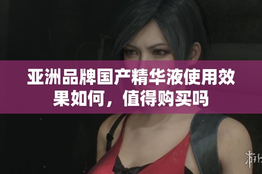 亚洲品牌国产精华液使用效果如何，值得购买吗