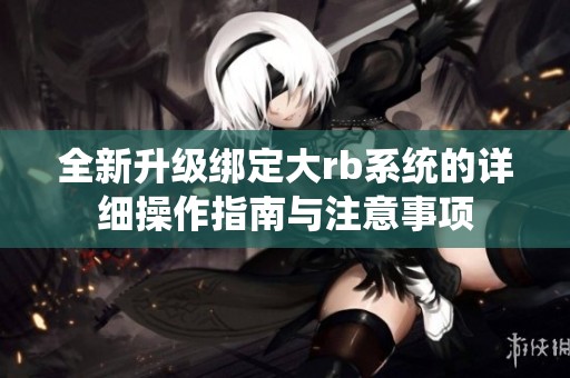 全新升级绑定大rb系统的详细操作指南与注意事项