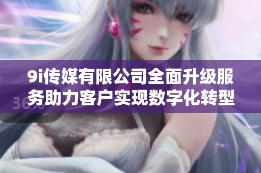 9i传媒有限公司全面升级服务助力客户实现数字化转型