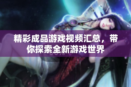 精彩成品游戏视频汇总，带你探索全新游戏世界