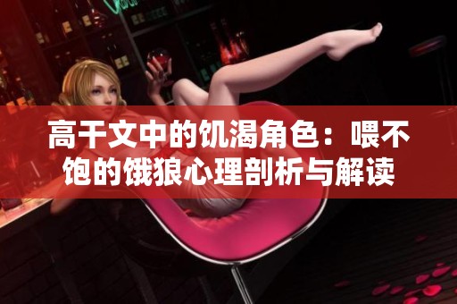 高干文中的饥渴角色：喂不饱的饿狼心理剖析与解读