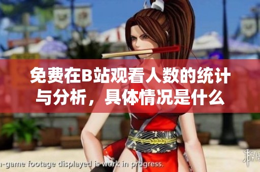 免费在B站观看人数的统计与分析，具体情况是什么