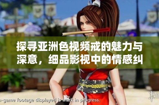 探寻亚洲色视频戒的魅力与深意，细品影视中的情感纠葛