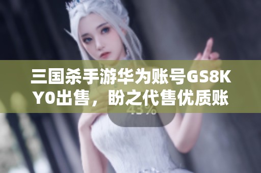 三国杀手游华为账号GS8KY0出售，盼之代售优质账号信息分享