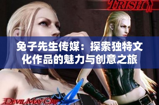 兔子先生传媒：探索独特文化作品的魅力与创意之旅