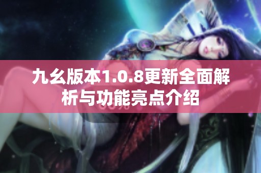 九幺版本1.0.8更新全面解析与功能亮点介绍