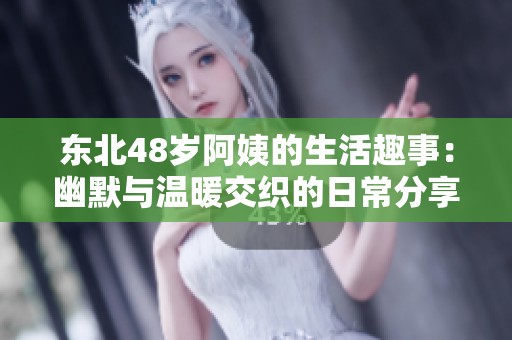东北48岁阿姨的生活趣事：幽默与温暖交织的日常分享