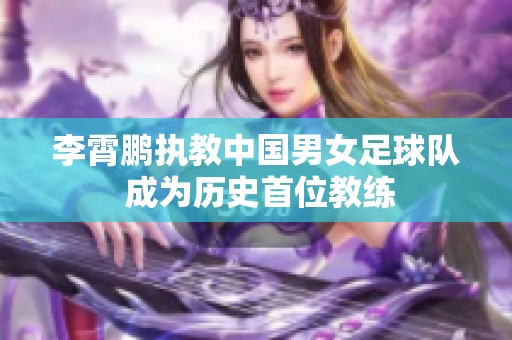 李霄鹏执教中国男女足球队 成为历史首位教练