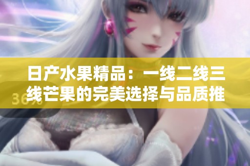 日产水果精品：一线二线三线芒果的完美选择与品质推荐