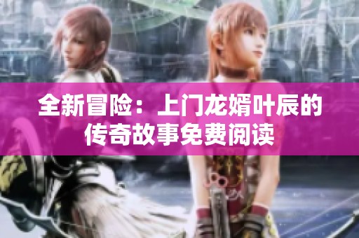 全新冒险：上门龙婿叶辰的传奇故事免费阅读