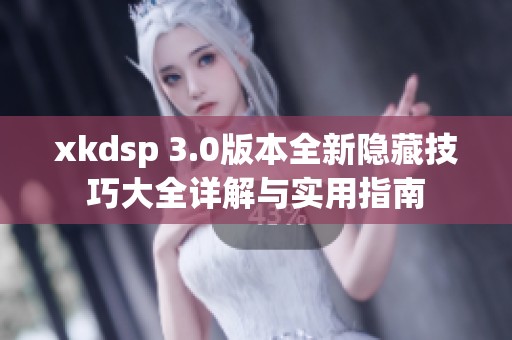 xkdsp 3.0版本全新隐藏技巧大全详解与实用指南
