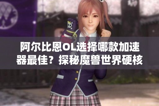 阿尔比恩OL选择哪款加速器最佳？探秘魔兽世界硬核模式进入方法