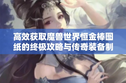 高效获取魔兽世界恒金棒图纸的终极攻略与传奇装备制作技巧