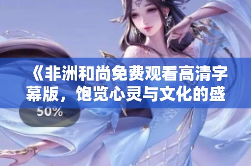 《非洲和尚免费观看高清字幕版，饱览心灵与文化的盛宴》