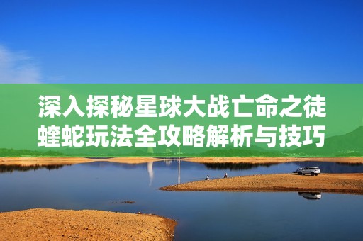 深入探秘星球大战亡命之徒蝰蛇玩法全攻略解析与技巧分享