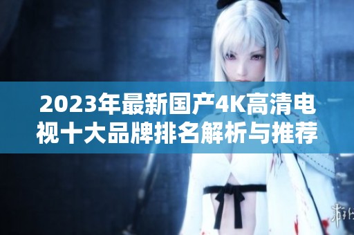 2023年最新国产4K高清电视十大品牌排名解析与推荐