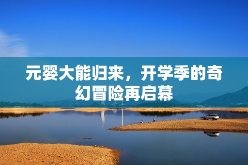 元婴大能归来，开学季的奇幻冒险再启幕