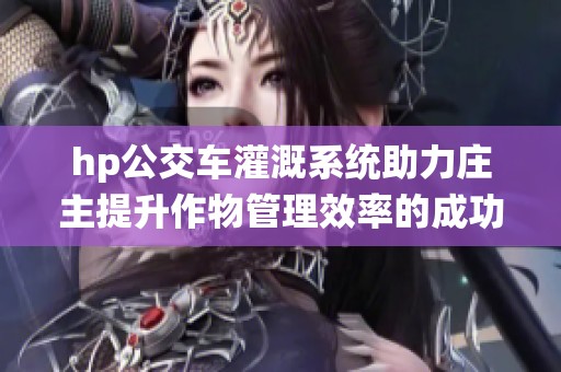 hp公交车灌溉系统助力庄主提升作物管理效率的成功案例