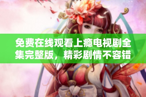 免费在线观看上瘾电视剧全集完整版，精彩剧情不容错过！